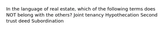 In the language of real estate, which of the following terms does NOT belong with the others? Joint tenancy Hypothecation Second trust deed Subordination