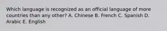 Which language is recognized as an official language of more countries than any other? A. Chinese B. French C. Spanish D. Arabic E. English