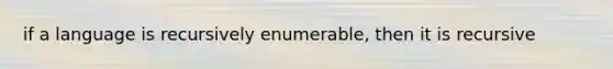 if a language is recursively enumerable, then it is recursive