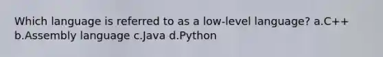 Which language is referred to as a low-level language? a.C++ b.Assembly language c.Java d.Python