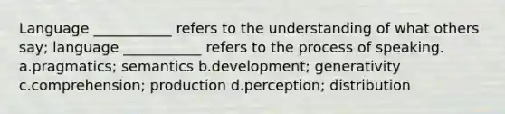 Language ___________ refers to the understanding of what others say; language ___________ refers to the process of speaking. a.pragmatics; semantics b.development; generativity c.comprehension; production d.perception; distribution