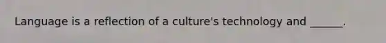 Language is a reflection of a culture's technology and ______.