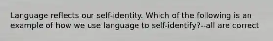 Language reflects our self-identity. Which of the following is an example of how we use language to self-identify?--all are correct