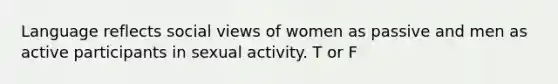 Language reflects social views of women as passive and men as active participants in sexual activity. T or F