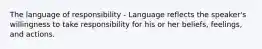 The language of responsibility - Language reflects the speaker's willingness to take responsibility for his or her beliefs, feelings, and actions.