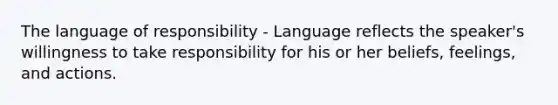 The language of responsibility - Language reflects the speaker's willingness to take responsibility for his or her beliefs, feelings, and actions.