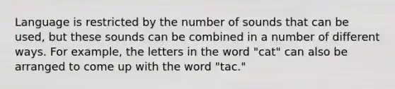 Language is restricted by the number of sounds that can be used, but these sounds can be combined in a number of different ways. For example, the letters in the word "cat" can also be arranged to come up with the word "tac."