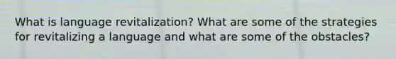 What is language revitalization? What are some of the strategies for revitalizing a language and what are some of the obstacles?