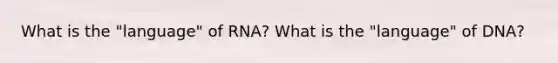 What is the "language" of RNA? What is the "language" of DNA?