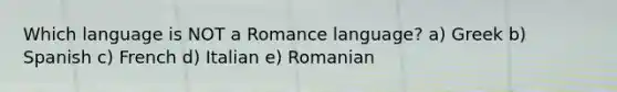 Which language is NOT a Romance language? a) Greek b) Spanish c) French d) Italian e) Romanian