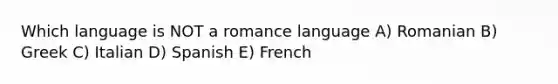 Which language is NOT a romance language A) Romanian B) Greek C) Italian D) Spanish E) French