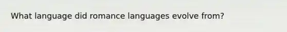 What language did romance languages evolve from?