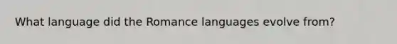 What language did the Romance languages evolve from?