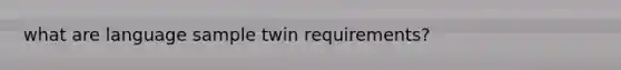 what are language sample twin requirements?