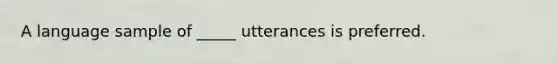 A language sample of _____ utterances is preferred.