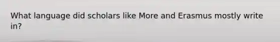 What language did scholars like More and Erasmus mostly write in?