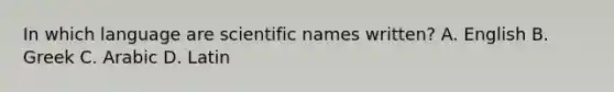 In which language are scientific names written? A. English B. Greek C. Arabic D. Latin