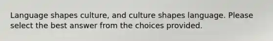 Language shapes culture, and culture shapes language. Please select the best answer from the choices provided.