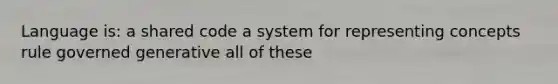 Language is: a shared code a system for representing concepts rule governed generative all of these