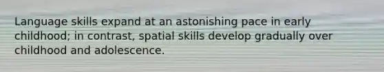 Language skills expand at an astonishing pace in early childhood; in contrast, spatial skills develop gradually over childhood and adolescence.