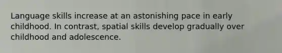 Language skills increase at an astonishing pace in early childhood. In contrast, spatial skills develop gradually over childhood and adolescence.