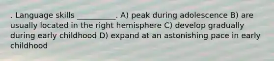 . Language skills __________. A) peak during adolescence B) are usually located in the right hemisphere C) develop gradually during early childhood D) expand at an astonishing pace in early childhood