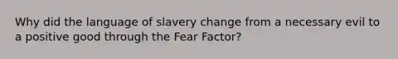 Why did the language of slavery change from a necessary evil to a positive good through the Fear Factor?