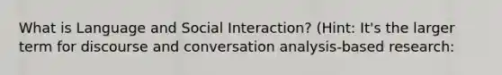 What is Language and Social Interaction? (Hint: It's the larger term for discourse and conversation analysis-based research: