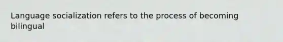 Language socialization refers to the process of becoming bilingual