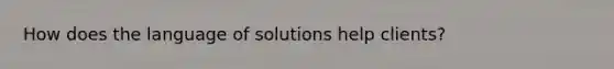 How does the language of solutions help clients?