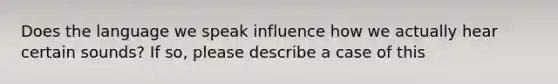 Does the language we speak influence how we actually hear certain sounds? If so, please describe a case of this