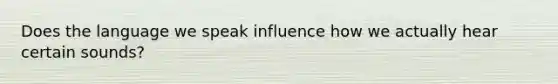 Does the language we speak influence how we actually hear certain sounds?