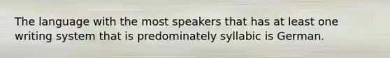 The language with the most speakers that has at least one writing system that is predominately syllabic is German.