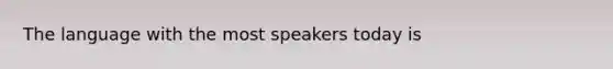 The language with the most speakers today is