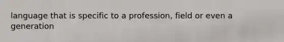 language that is specific to a profession, field or even a generation