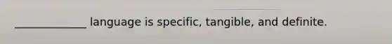 _____________ language is specific, tangible, and definite.