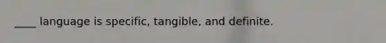 ____ language is specific, tangible, and definite.