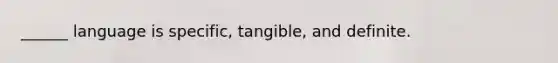 ______ language is specific, tangible, and definite.