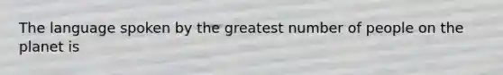 The language spoken by the greatest number of people on the planet is