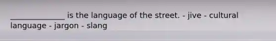 ______________ is the language of the street. - jive - cultural language - jargon - slang