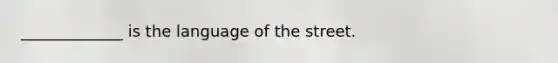 _____________ is the language of the street.