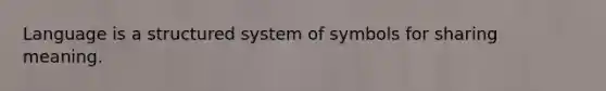 Language is a structured system of symbols for sharing meaning.