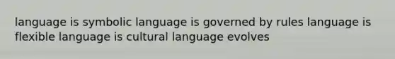 language is symbolic language is governed by rules language is flexible language is cultural language evolves