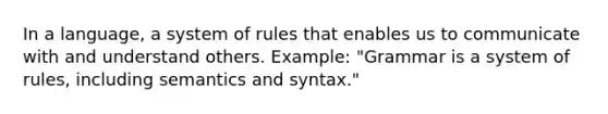 In a language, a system of rules that enables us to communicate with and understand others. Example: "Grammar is a system of rules, including semantics and syntax."