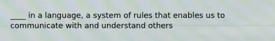 ____ in a language, a system of rules that enables us to communicate with and understand others