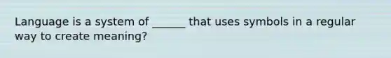Language is a system of ______ that uses symbols in a regular way to create meaning?