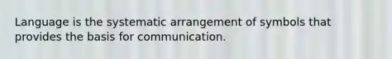 Language is the systematic arrangement of symbols that provides the basis for communication.