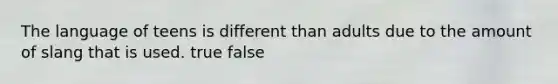 The language of teens is different than adults due to the amount of slang that is used. true false