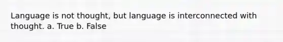 Language is not thought, but language is interconnected with thought. a. True b. False