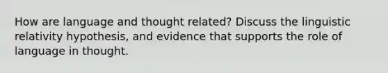 How are language and thought related? Discuss the linguistic relativity hypothesis, and evidence that supports the role of language in thought.